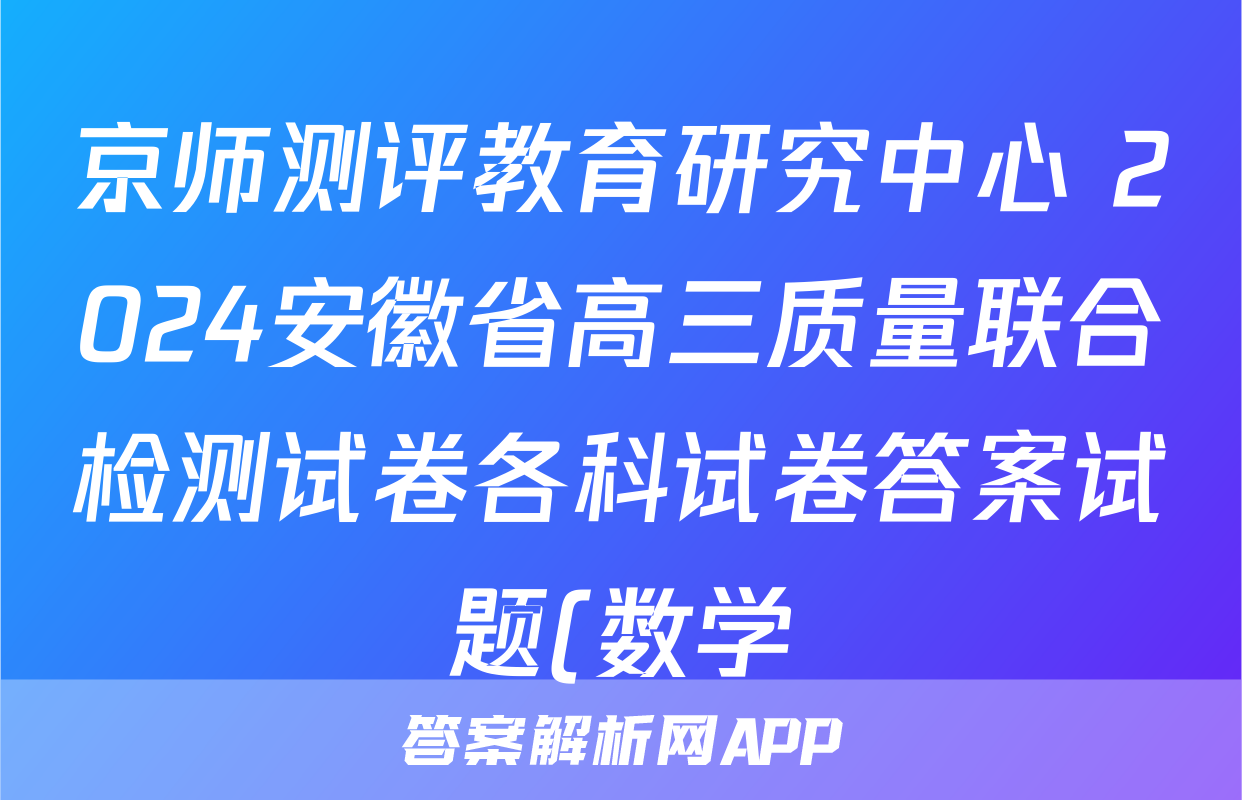 京师测评教育研究中心 2024安徽省高三质量联合检测试卷各科试卷答案试题(数学)